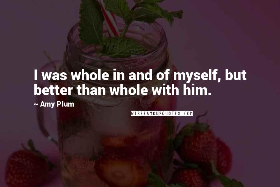 Amy Plum Quotes: I was whole in and of myself, but better than whole with him.