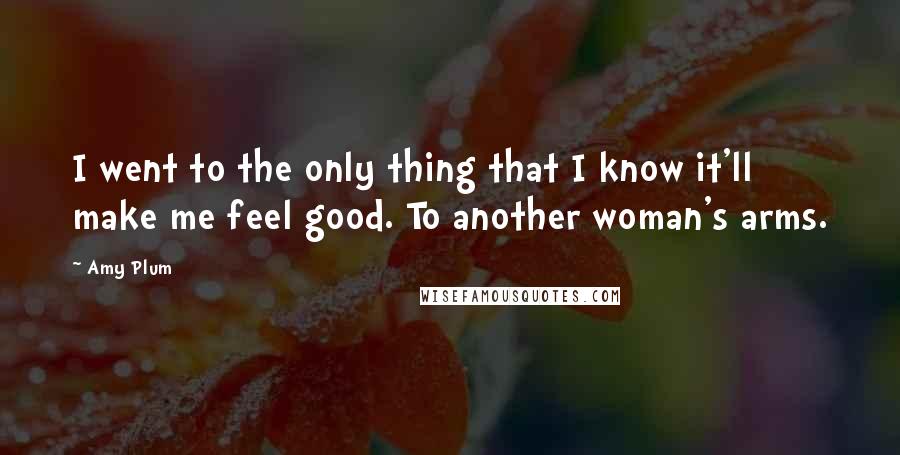 Amy Plum Quotes: I went to the only thing that I know it'll make me feel good. To another woman's arms.