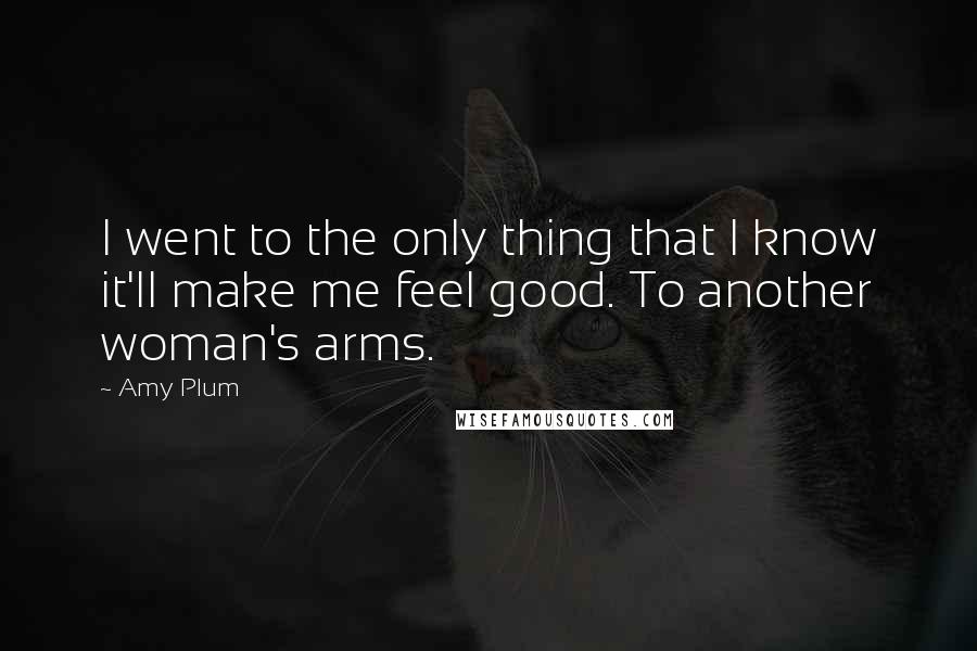 Amy Plum Quotes: I went to the only thing that I know it'll make me feel good. To another woman's arms.