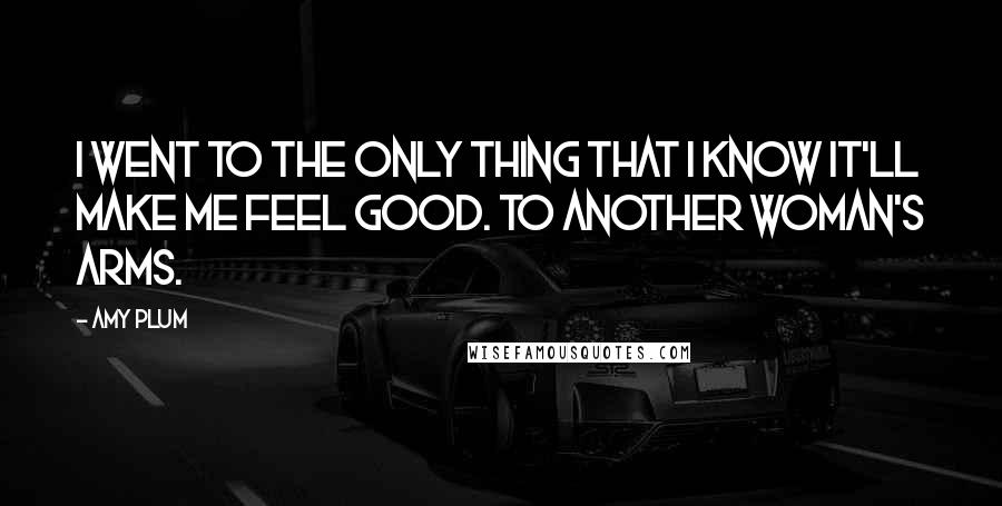 Amy Plum Quotes: I went to the only thing that I know it'll make me feel good. To another woman's arms.