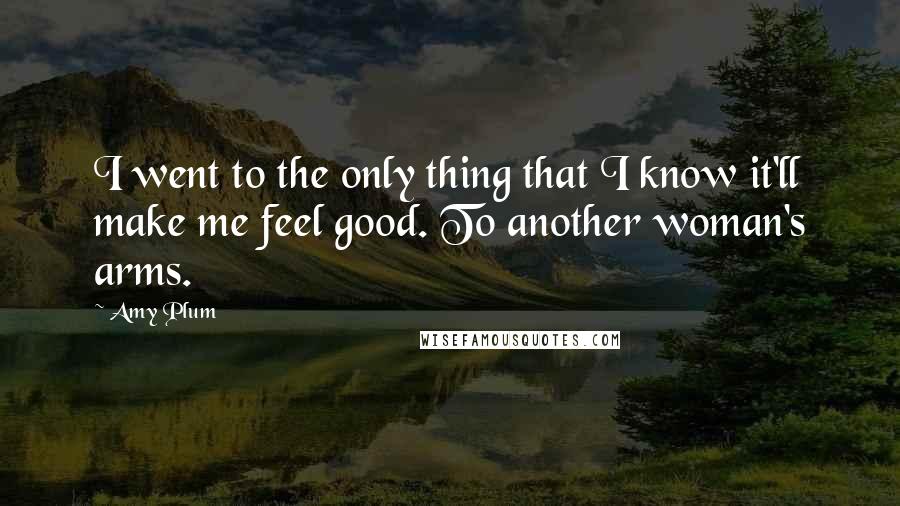 Amy Plum Quotes: I went to the only thing that I know it'll make me feel good. To another woman's arms.