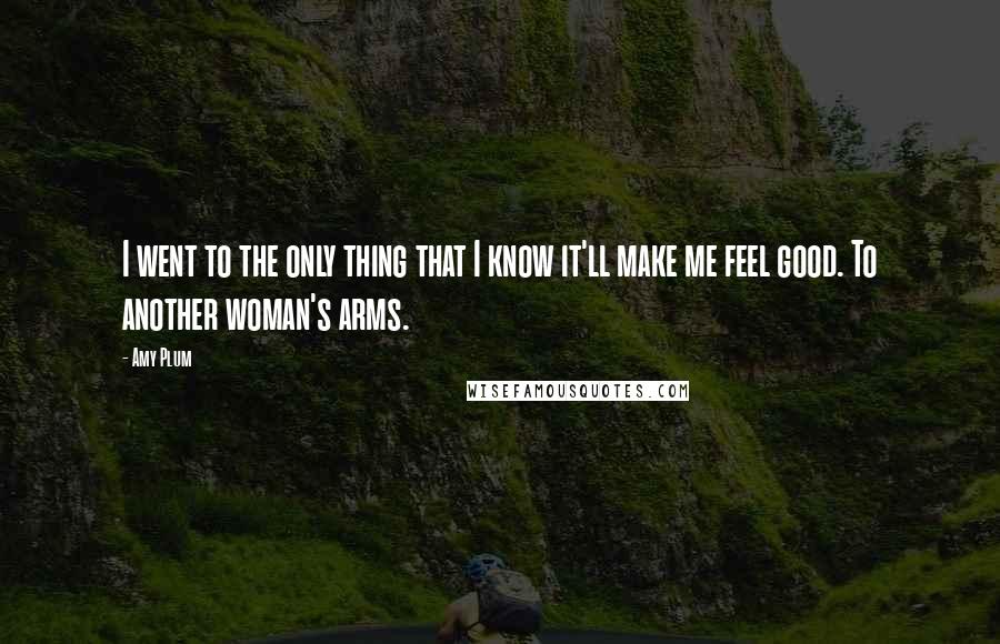 Amy Plum Quotes: I went to the only thing that I know it'll make me feel good. To another woman's arms.