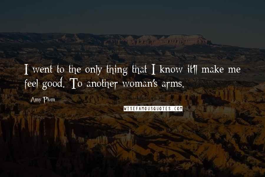 Amy Plum Quotes: I went to the only thing that I know it'll make me feel good. To another woman's arms.