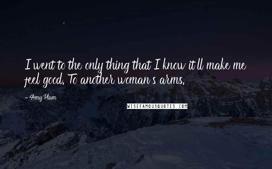 Amy Plum Quotes: I went to the only thing that I know it'll make me feel good. To another woman's arms.