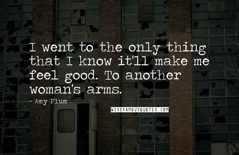 Amy Plum Quotes: I went to the only thing that I know it'll make me feel good. To another woman's arms.