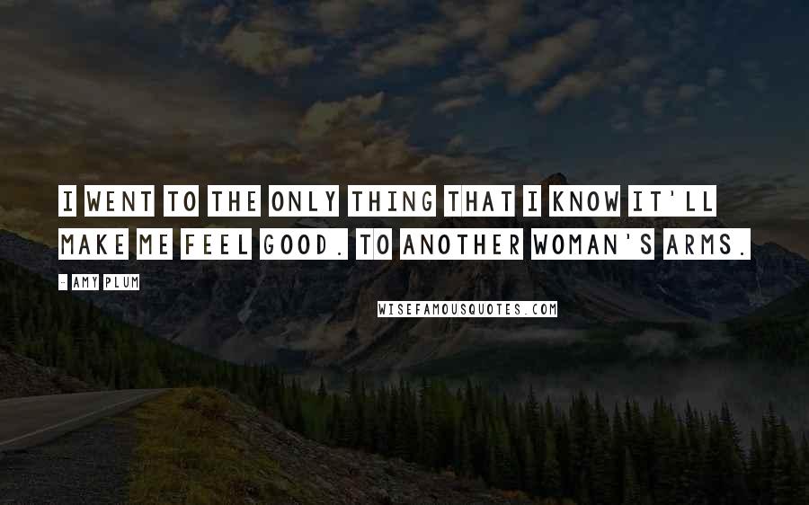 Amy Plum Quotes: I went to the only thing that I know it'll make me feel good. To another woman's arms.