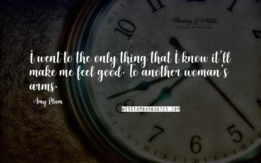 Amy Plum Quotes: I went to the only thing that I know it'll make me feel good. To another woman's arms.