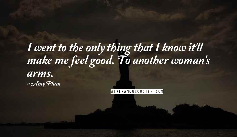 Amy Plum Quotes: I went to the only thing that I know it'll make me feel good. To another woman's arms.