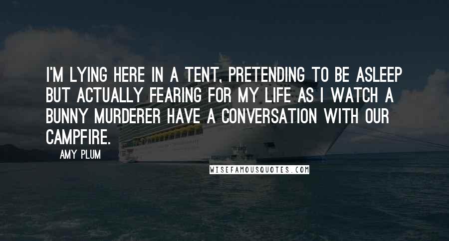 Amy Plum Quotes: I'm lying here in a tent, pretending to be asleep but actually fearing for my life as I watch a bunny murderer have a conversation with our campfire.