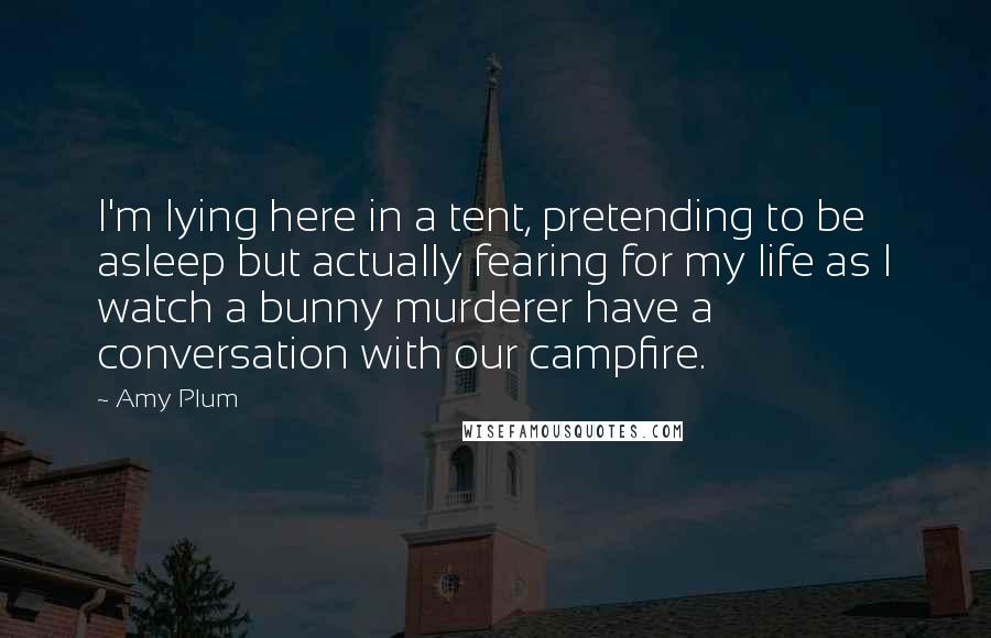 Amy Plum Quotes: I'm lying here in a tent, pretending to be asleep but actually fearing for my life as I watch a bunny murderer have a conversation with our campfire.