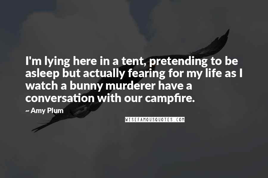 Amy Plum Quotes: I'm lying here in a tent, pretending to be asleep but actually fearing for my life as I watch a bunny murderer have a conversation with our campfire.