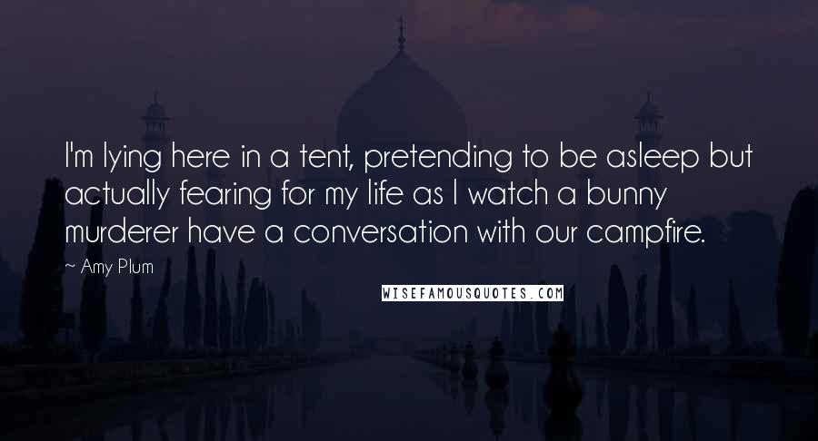 Amy Plum Quotes: I'm lying here in a tent, pretending to be asleep but actually fearing for my life as I watch a bunny murderer have a conversation with our campfire.