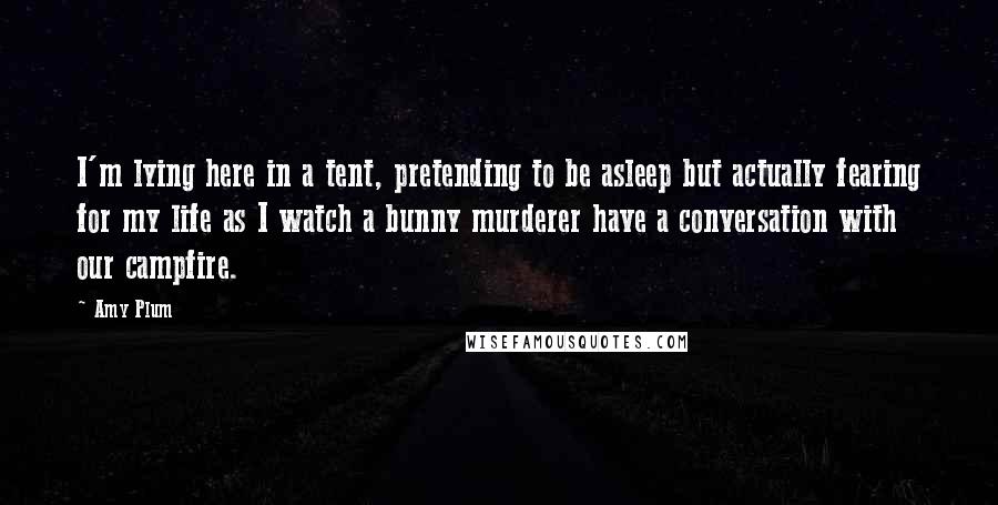 Amy Plum Quotes: I'm lying here in a tent, pretending to be asleep but actually fearing for my life as I watch a bunny murderer have a conversation with our campfire.