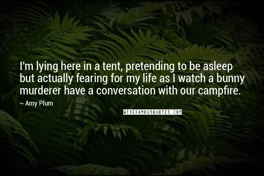 Amy Plum Quotes: I'm lying here in a tent, pretending to be asleep but actually fearing for my life as I watch a bunny murderer have a conversation with our campfire.