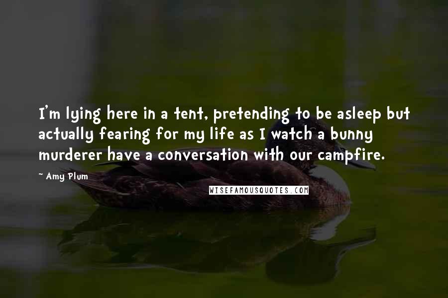 Amy Plum Quotes: I'm lying here in a tent, pretending to be asleep but actually fearing for my life as I watch a bunny murderer have a conversation with our campfire.