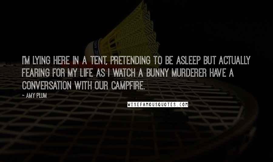 Amy Plum Quotes: I'm lying here in a tent, pretending to be asleep but actually fearing for my life as I watch a bunny murderer have a conversation with our campfire.