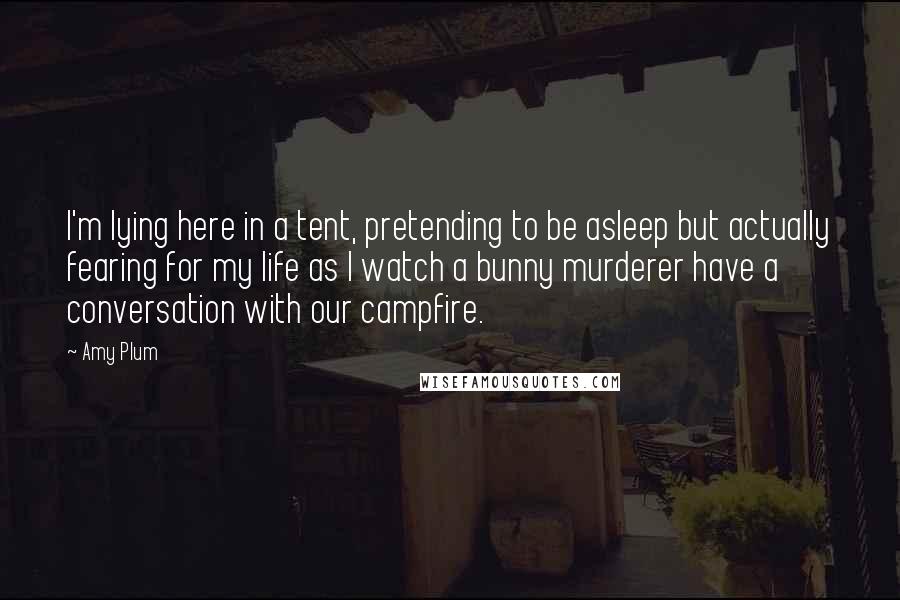 Amy Plum Quotes: I'm lying here in a tent, pretending to be asleep but actually fearing for my life as I watch a bunny murderer have a conversation with our campfire.