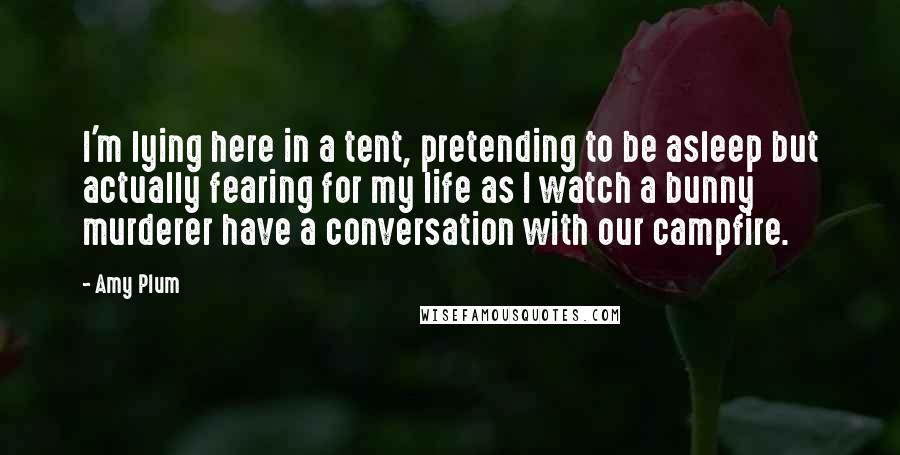 Amy Plum Quotes: I'm lying here in a tent, pretending to be asleep but actually fearing for my life as I watch a bunny murderer have a conversation with our campfire.