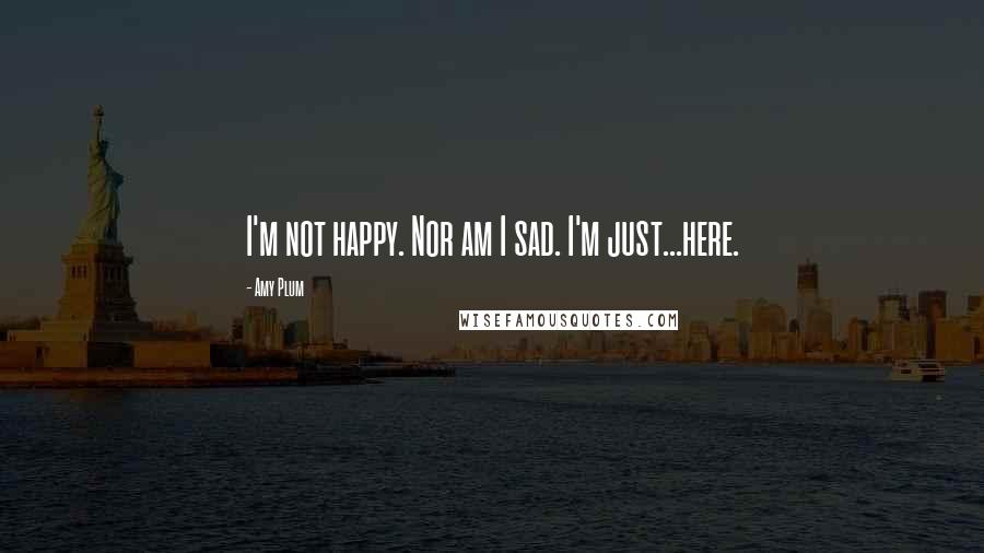 Amy Plum Quotes: I'm not happy. Nor am I sad. I'm just...here.