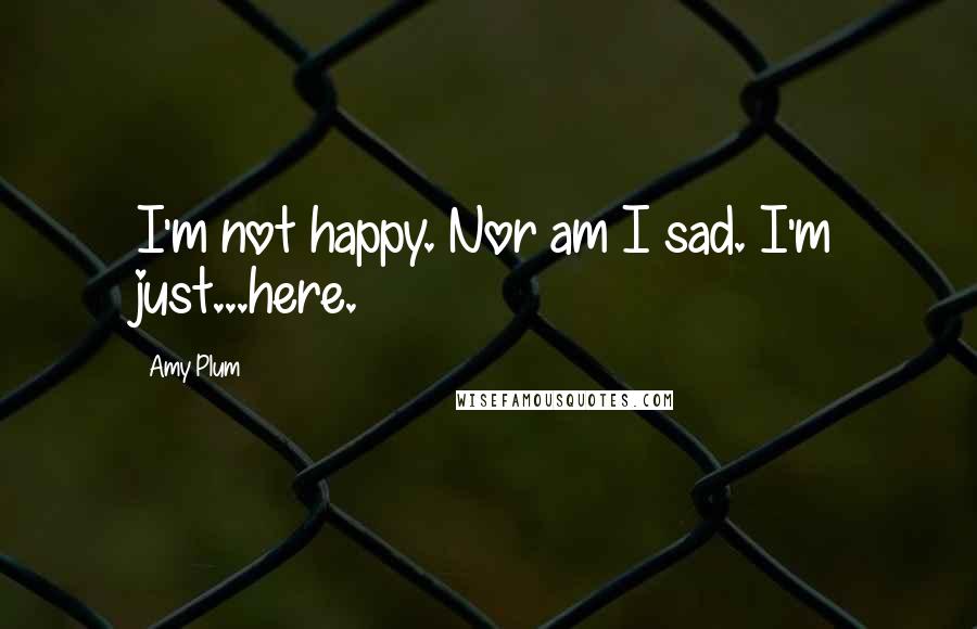 Amy Plum Quotes: I'm not happy. Nor am I sad. I'm just...here.