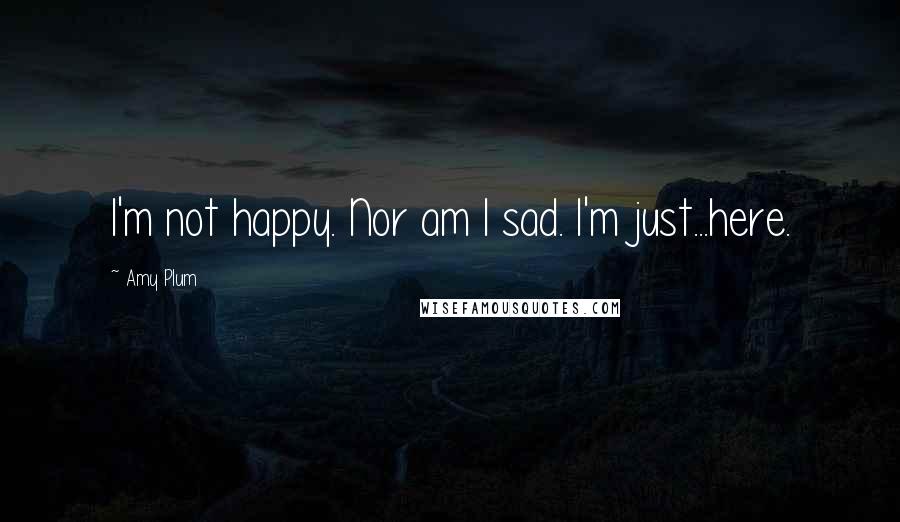 Amy Plum Quotes: I'm not happy. Nor am I sad. I'm just...here.