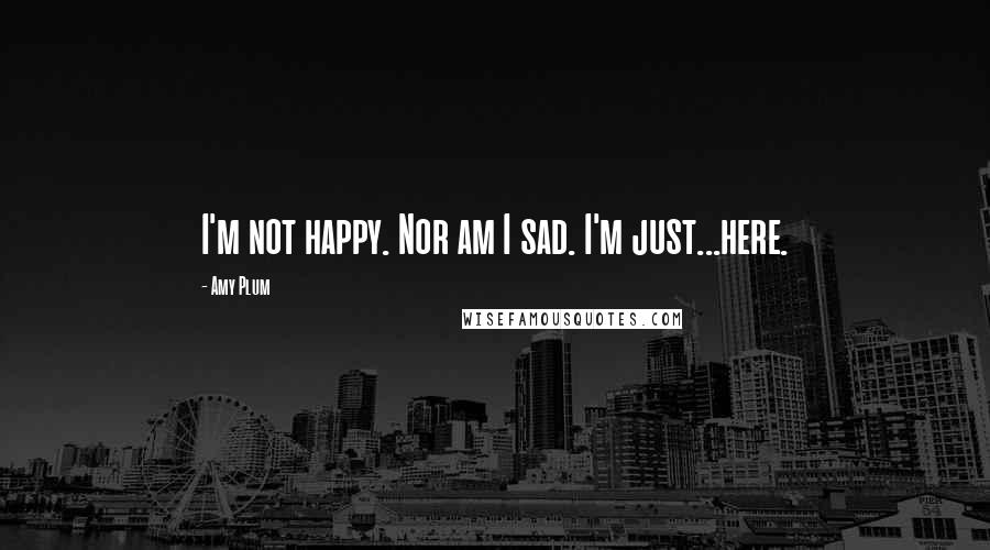 Amy Plum Quotes: I'm not happy. Nor am I sad. I'm just...here.