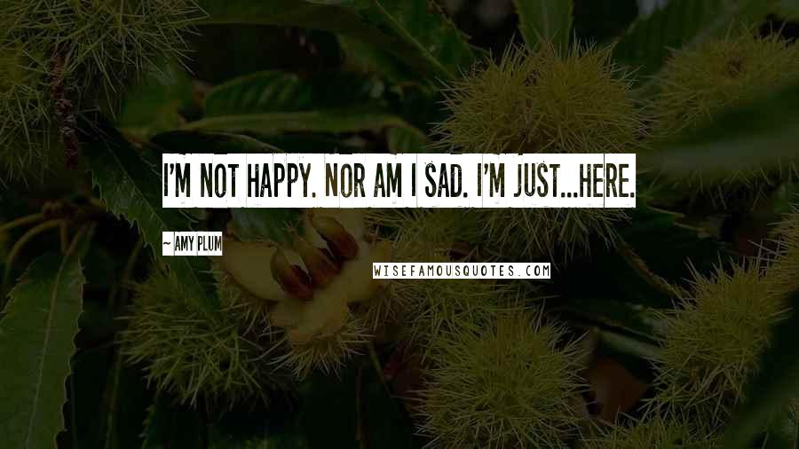 Amy Plum Quotes: I'm not happy. Nor am I sad. I'm just...here.