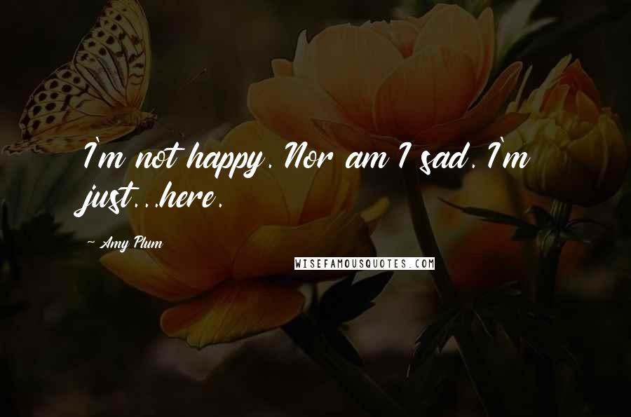 Amy Plum Quotes: I'm not happy. Nor am I sad. I'm just...here.