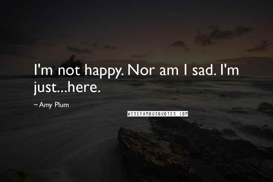 Amy Plum Quotes: I'm not happy. Nor am I sad. I'm just...here.