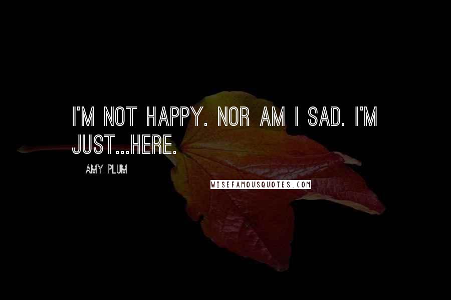 Amy Plum Quotes: I'm not happy. Nor am I sad. I'm just...here.