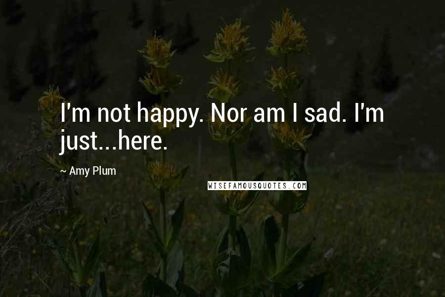 Amy Plum Quotes: I'm not happy. Nor am I sad. I'm just...here.
