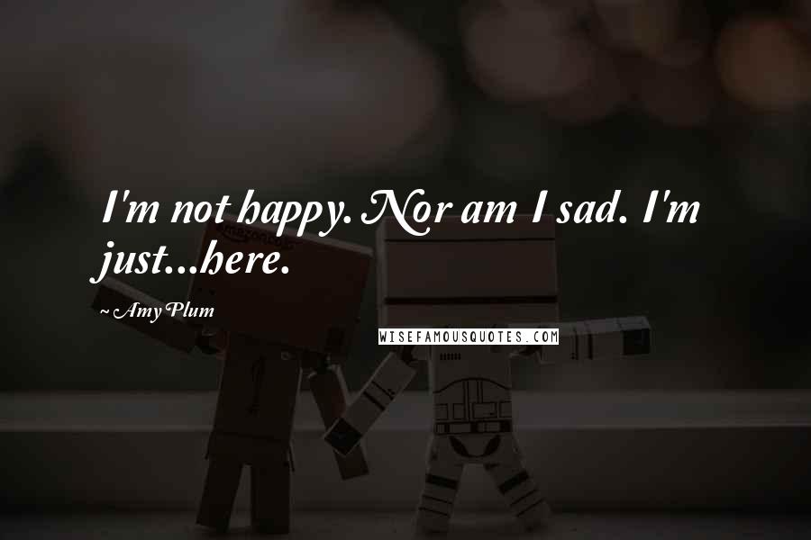 Amy Plum Quotes: I'm not happy. Nor am I sad. I'm just...here.
