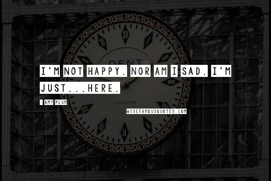 Amy Plum Quotes: I'm not happy. Nor am I sad. I'm just...here.