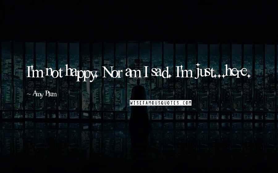Amy Plum Quotes: I'm not happy. Nor am I sad. I'm just...here.