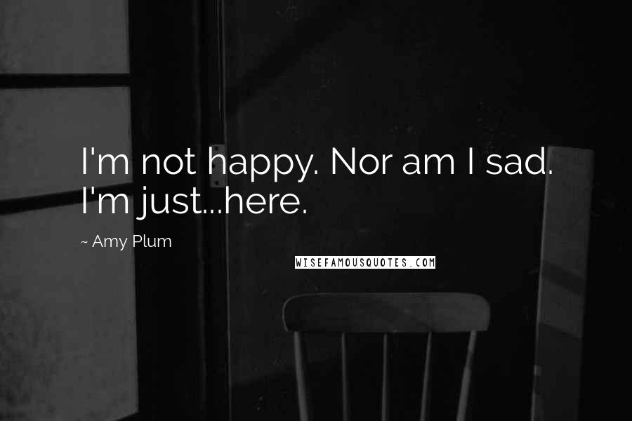 Amy Plum Quotes: I'm not happy. Nor am I sad. I'm just...here.