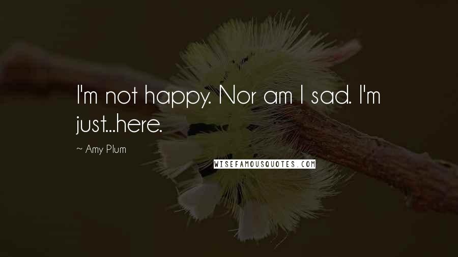 Amy Plum Quotes: I'm not happy. Nor am I sad. I'm just...here.