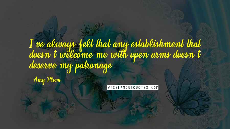 Amy Plum Quotes: I've always felt that any establishment that doesn't welcome me with open arms doesn't deserve my patronage.