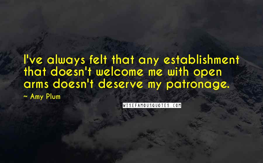 Amy Plum Quotes: I've always felt that any establishment that doesn't welcome me with open arms doesn't deserve my patronage.