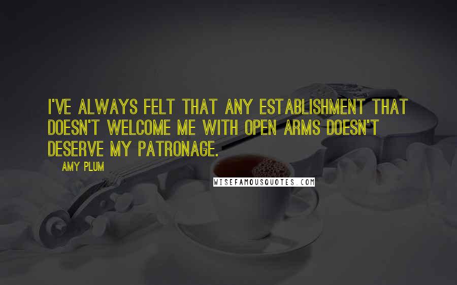 Amy Plum Quotes: I've always felt that any establishment that doesn't welcome me with open arms doesn't deserve my patronage.