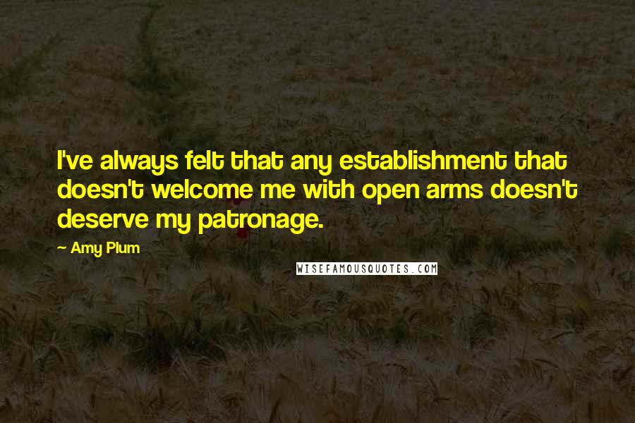 Amy Plum Quotes: I've always felt that any establishment that doesn't welcome me with open arms doesn't deserve my patronage.