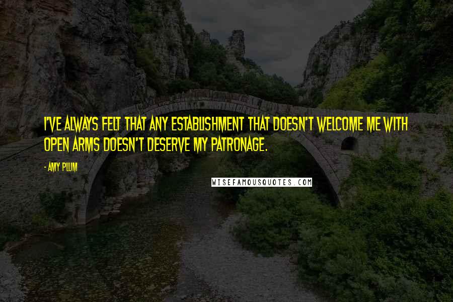 Amy Plum Quotes: I've always felt that any establishment that doesn't welcome me with open arms doesn't deserve my patronage.