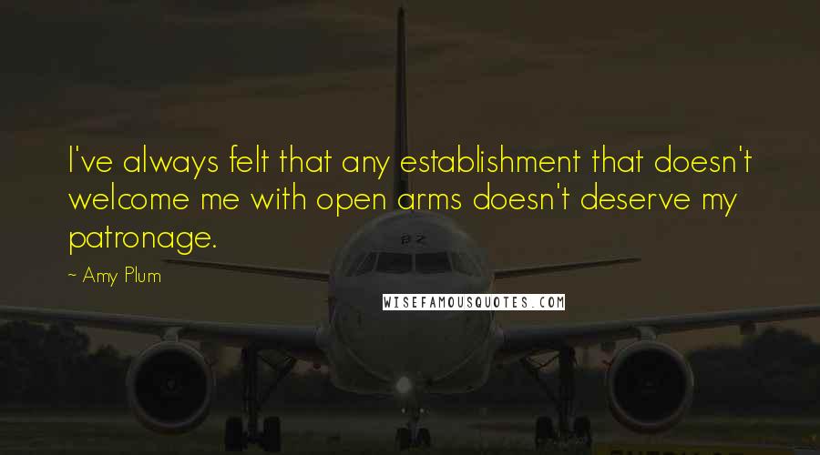 Amy Plum Quotes: I've always felt that any establishment that doesn't welcome me with open arms doesn't deserve my patronage.