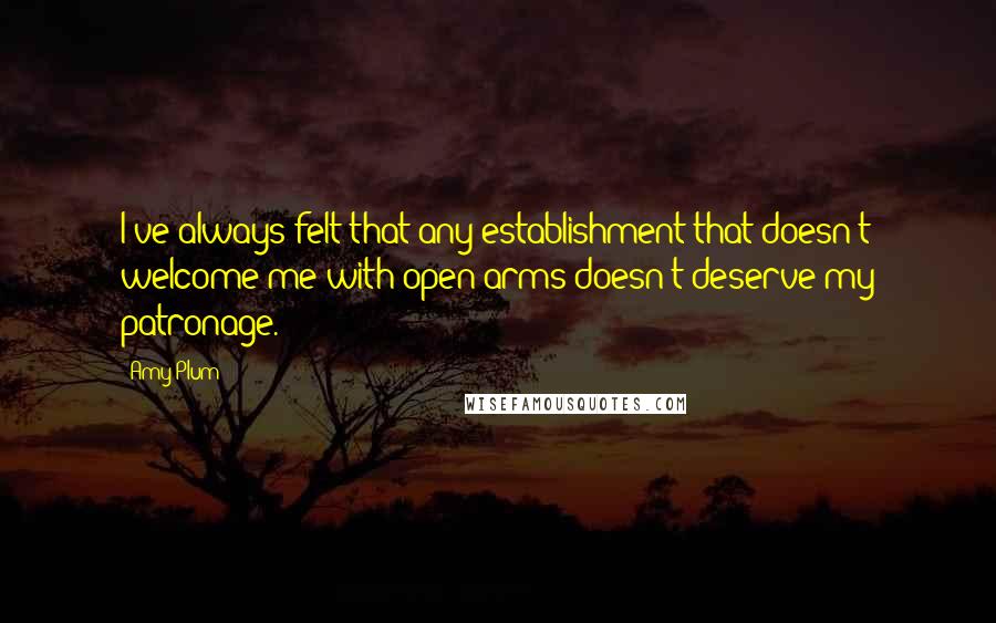 Amy Plum Quotes: I've always felt that any establishment that doesn't welcome me with open arms doesn't deserve my patronage.