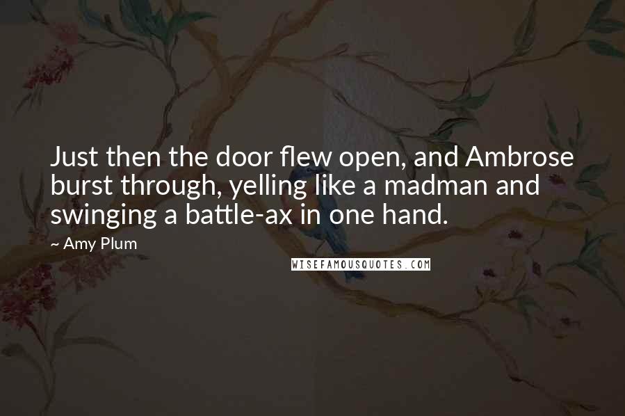 Amy Plum Quotes: Just then the door flew open, and Ambrose burst through, yelling like a madman and swinging a battle-ax in one hand.