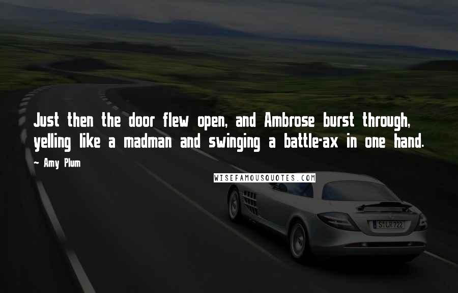 Amy Plum Quotes: Just then the door flew open, and Ambrose burst through, yelling like a madman and swinging a battle-ax in one hand.