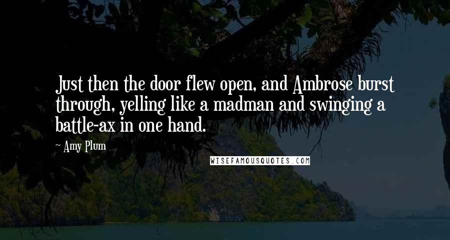 Amy Plum Quotes: Just then the door flew open, and Ambrose burst through, yelling like a madman and swinging a battle-ax in one hand.