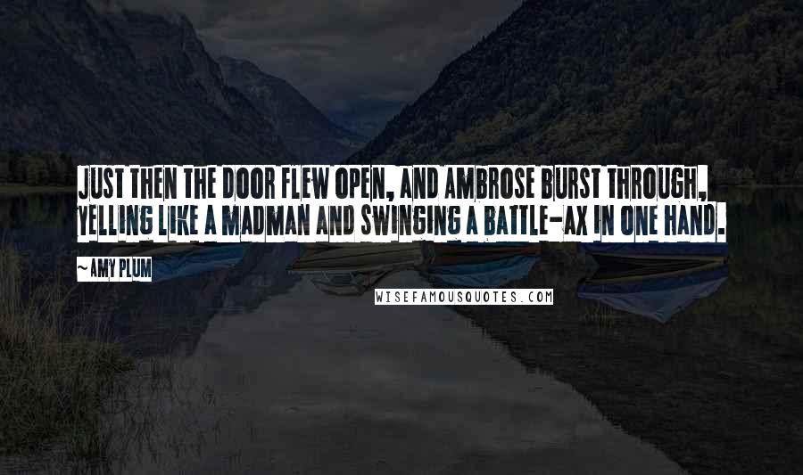 Amy Plum Quotes: Just then the door flew open, and Ambrose burst through, yelling like a madman and swinging a battle-ax in one hand.