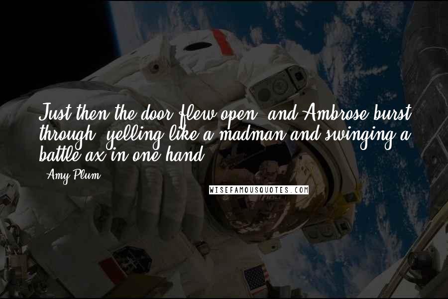 Amy Plum Quotes: Just then the door flew open, and Ambrose burst through, yelling like a madman and swinging a battle-ax in one hand.