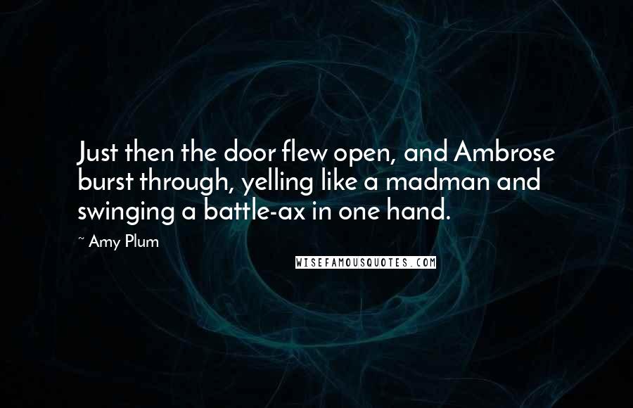 Amy Plum Quotes: Just then the door flew open, and Ambrose burst through, yelling like a madman and swinging a battle-ax in one hand.