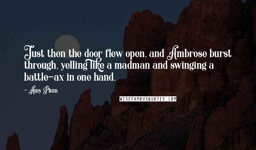 Amy Plum Quotes: Just then the door flew open, and Ambrose burst through, yelling like a madman and swinging a battle-ax in one hand.